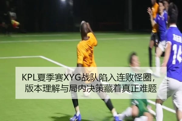 KPL夏季赛XYG战队陷入连败怪圈，版本理解与局内决策藏着真正难题