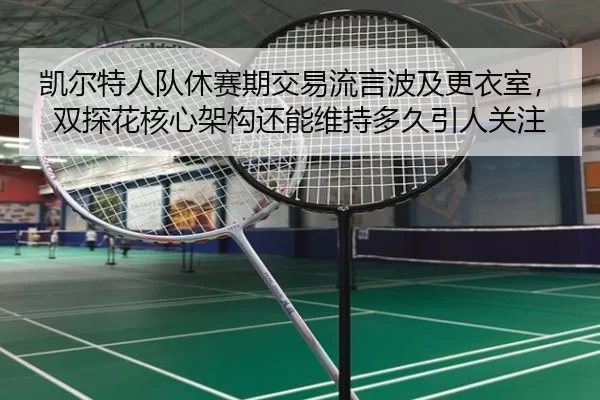 kai-er-te-ren-dui-xiu-sai-qi-jiao-yi-liu-yan-bo-ji-geng-yi-shi-shuang-tan-hua-he-xin-jia-gou-hai-neng-wei-chi-duo-jiu-2-880.jpg