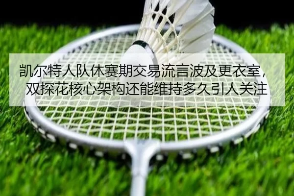 kai-er-te-ren-dui-xiu-sai-qi-jiao-yi-liu-yan-bo-ji-geng-yi-shi-shuang-tan-hua-he-xin-jia-gou-hai-neng-wei-chi-duo-jiu-3-929.jpg