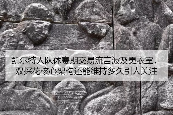 凯尔特人队休赛期交易流言波及更衣室，双探花核心架构还能维持多久引人关注