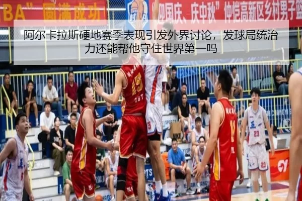 阿尔卡拉斯硬地赛季表现引发外界讨论，发球局统治力还能帮他守住世界第一吗